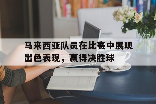 凤凰娱乐APP-马来西亚队员在比赛中展现出色表现，赢得决胜球的简单介绍