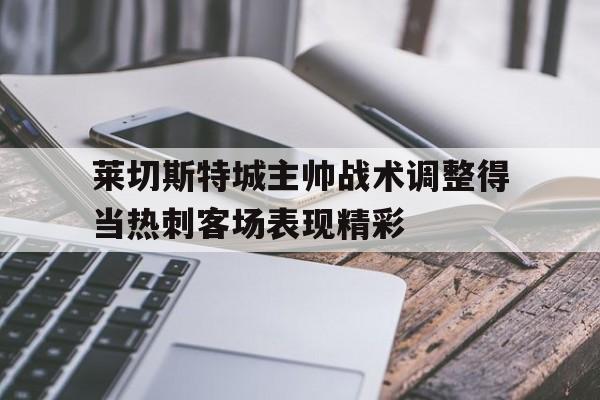 凤凰娱乐APP-包含莱切斯特城主帅战术调整得当热刺客场表现精彩的词条