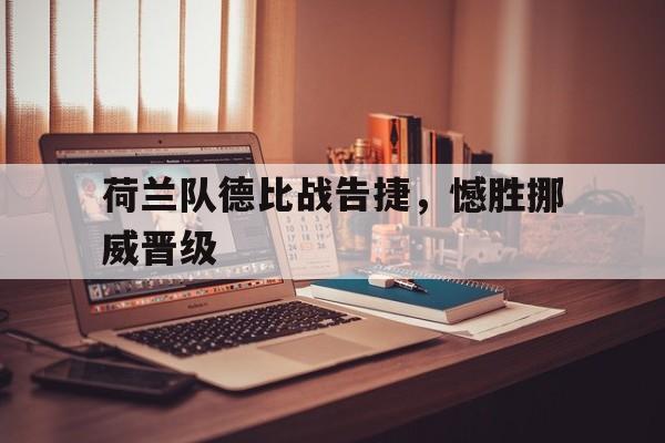 手机APP-荷兰队德比战告捷，憾胜挪威晋级(荷兰队德比战告捷,憾胜挪威晋级了吗)