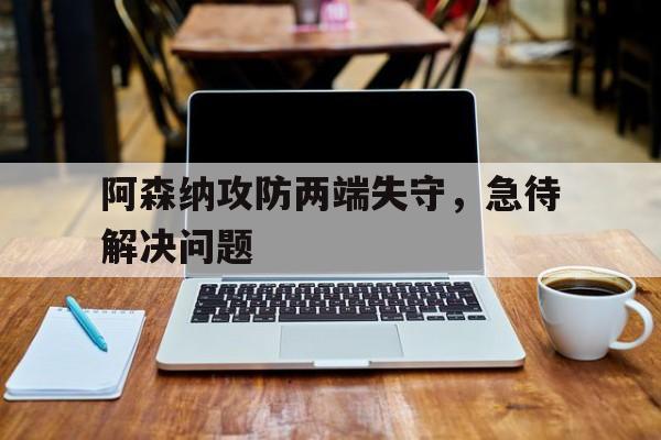 阿森纳攻防两端失守,急待解决问题的简单介绍 阿森纳攻防两端失守,急待解决问题的简单介绍