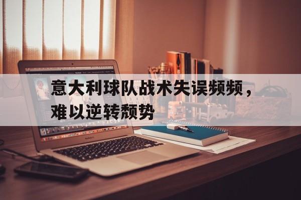 手机APP-意大利球队战术失误频频，难以逆转颓势